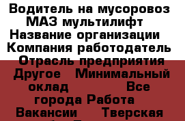 Водитель на мусоровоз МАЗ мультилифт › Название организации ­ Компания-работодатель › Отрасль предприятия ­ Другое › Минимальный оклад ­ 45 000 - Все города Работа » Вакансии   . Тверская обл.,Торжок г.